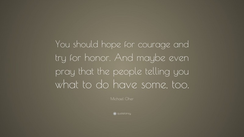 Michael Oher Quote: “You should hope for courage and try for honor. And maybe even pray that the people telling you what to do have some, too.”