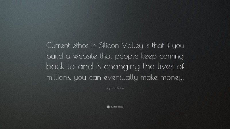 Daphne Koller Quote: “Current ethos in Silicon Valley is that if you build a website that people keep coming back to and is changing the lives of millions, you can eventually make money.”
