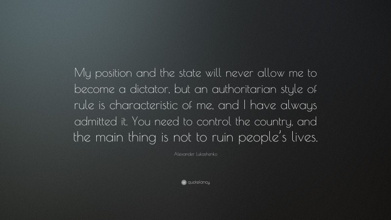 Alexander Lukashenko Quote: “My position and the state will never allow me to become a dictator, but an authoritarian style of rule is characteristic of me, and I have always admitted it. You need to control the country, and the main thing is not to ruin people’s lives.”