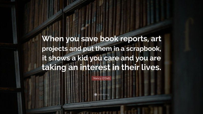 Nancy O'Dell Quote: “When you save book reports, art projects and put them in a scrapbook, it shows a kid you care and you are taking an interest in their lives.”