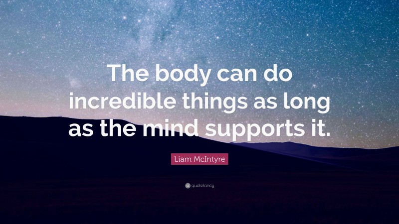Liam McIntyre Quote: “The body can do incredible things as long as the mind supports it.”