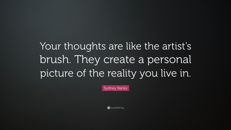 Sydney Banks Quote: “Your thoughts are like the artist’s brush. They create a personal picture of the reality you live in.”