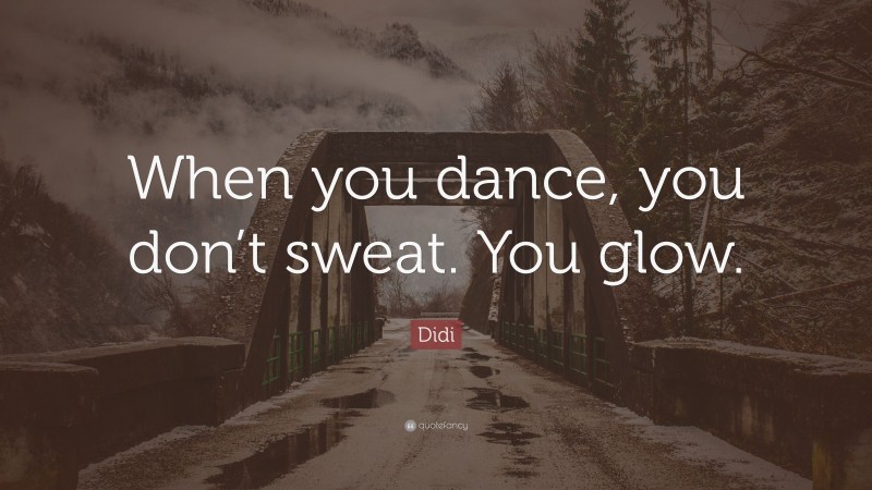 Didi Quote: “When you dance, you don’t sweat. You glow.”