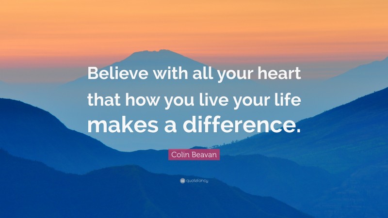 Colin Beavan Quote: “Believe with all your heart that how you live your life makes a difference.”