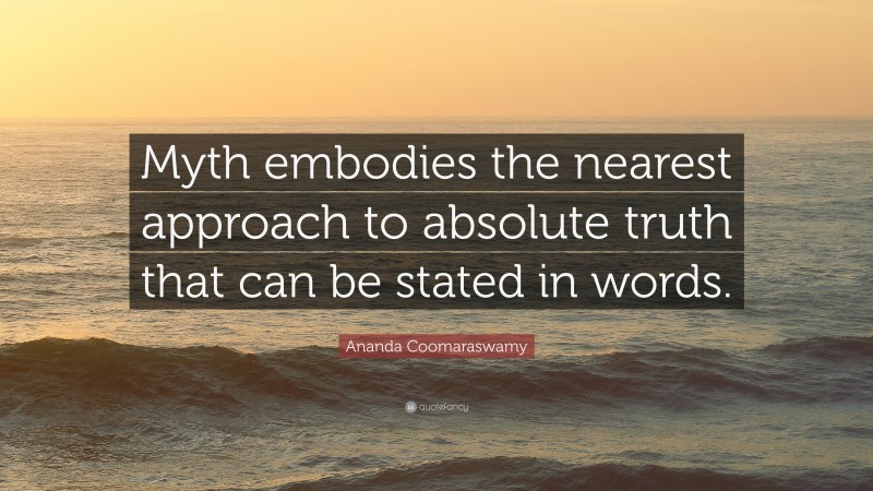 Ananda Coomaraswamy Quote: “Myth embodies the nearest approach to absolute truth that can be stated in words.”