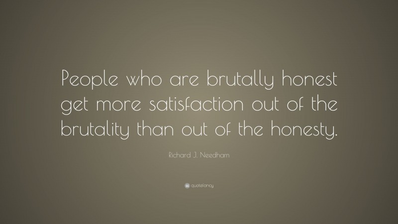 Richard J. Needham Quote: “People who are brutally honest get more satisfaction out of the brutality than out of the honesty.”