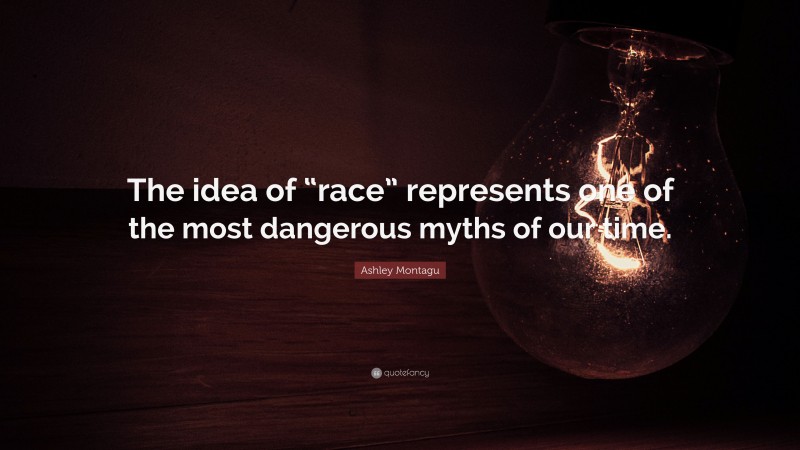 Ashley Montagu Quote: “The idea of “race” represents one of the most dangerous myths of our time.”
