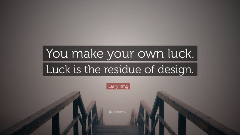 Larry King Quote: “You make your own luck. Luck is the residue of design.”