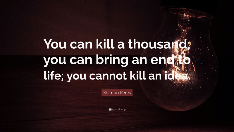 Shimon Peres Quote: “You can kill a thousand; you can bring an end to life; you cannot kill an idea.”