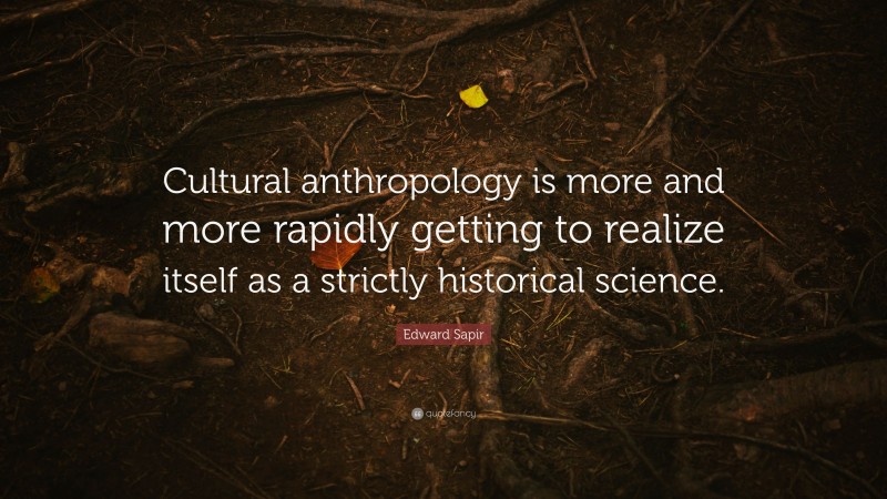 Edward Sapir Quote: “Cultural anthropology is more and more rapidly getting to realize itself as a strictly historical science.”