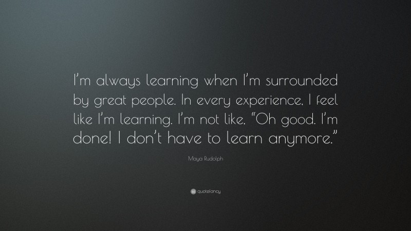 Maya Rudolph Quote: “I’m always learning when I’m surrounded by great people. In every experience, I feel like I’m learning. I’m not like, “Oh good. I’m done! I don’t have to learn anymore.””