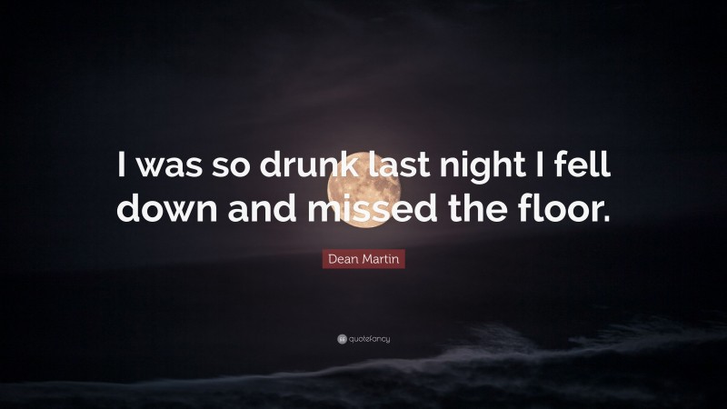 Dean Martin Quote: “I was so drunk last night I fell down and missed the floor.”