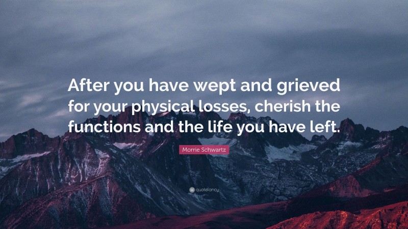 Morrie Schwartz Quote: “After you have wept and grieved for your physical losses, cherish the functions and the life you have left.”