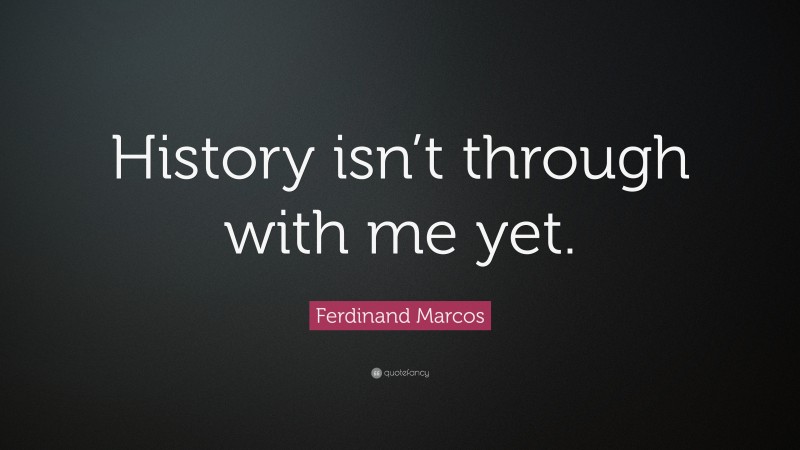 Ferdinand Marcos Quote: “History isn’t through with me yet.”