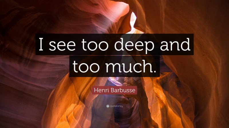 Henri Barbusse Quote: “I see too deep and too much.”