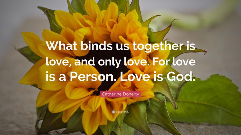 Catherine Doherty Quote: “What binds us together is love, and only love. For love is a Person. Love is God.”