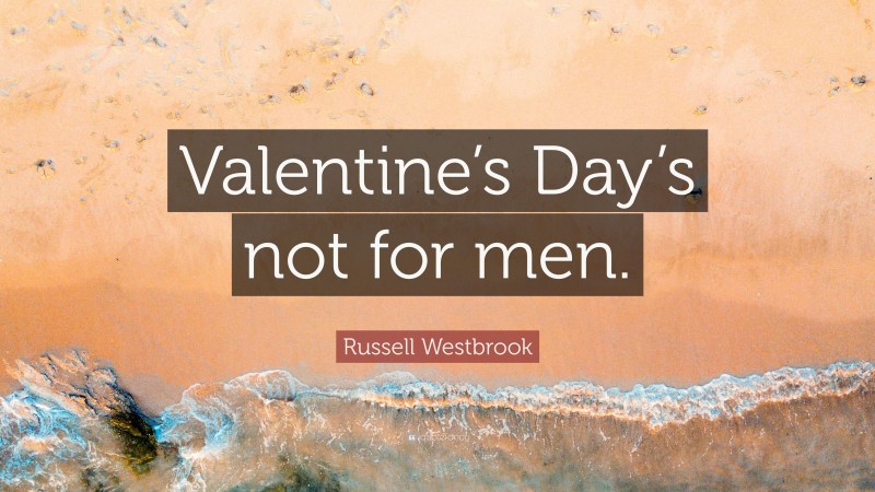Russell Westbrook Quote: “Valentine’s Day’s not for men.”