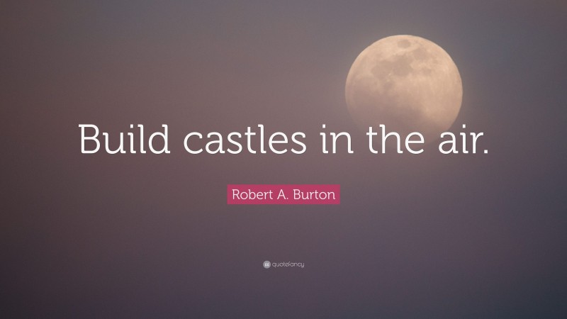 Robert A. Burton Quote: “Build castles in the air.”