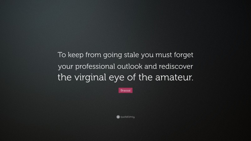 Brassaï Quote: “To keep from going stale you must forget your professional outlook and rediscover the virginal eye of the amateur.”