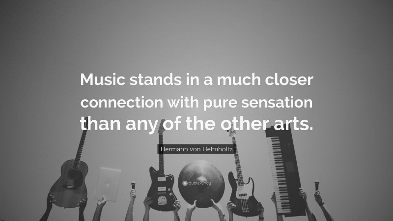 Hermann von Helmholtz Quote: “Music stands in a much closer connection with pure sensation than any of the other arts.”