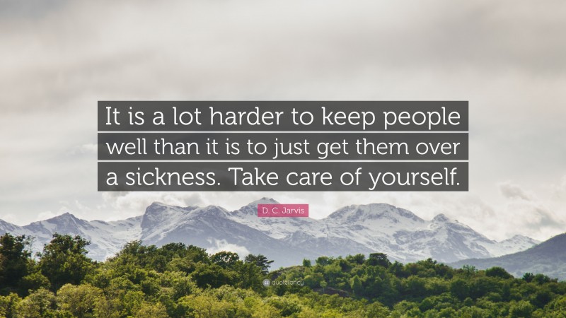 D. C. Jarvis Quote: “It is a lot harder to keep people well than it is to just get them over a sickness. Take care of yourself.”