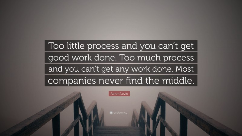 Aaron Levie Quote: “Too little process and you can’t get good work done. Too much process and you can’t get any work done. Most companies never find the middle.”