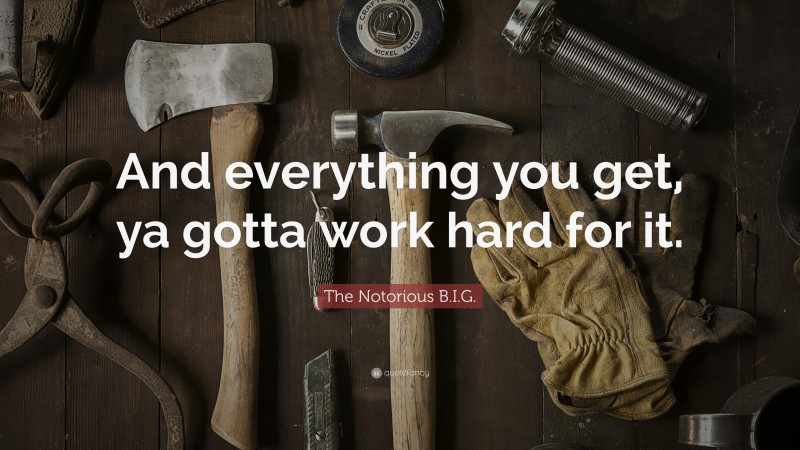 The Notorious B.I.G. Quote: “And everything you get, ya gotta work hard ...