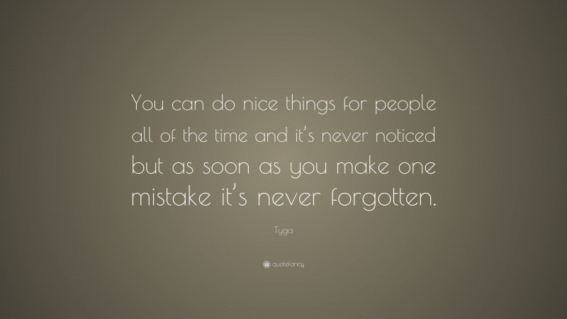 Tyga Quote: “You can do nice things for people all of the time and it’s never noticed but as soon as you make one mistake it’s never forgotten.”