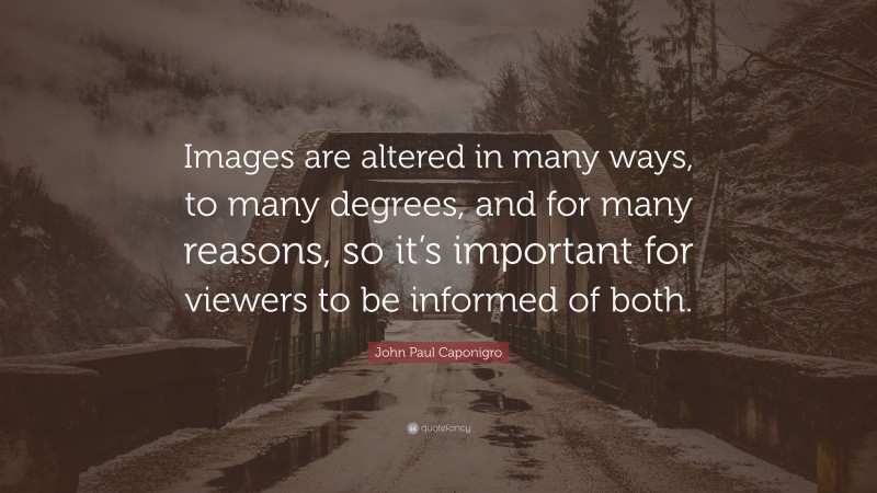 John Paul Caponigro Quote: “Images are altered in many ways, to many degrees, and for many reasons, so it’s important for viewers to be informed of both.”