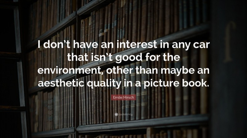 Emile Hirsch Quote: “I don’t have an interest in any car that isn’t good for the environment, other than maybe an aesthetic quality in a picture book.”