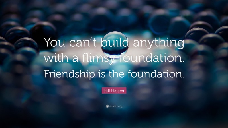 Hill Harper Quote: “You can’t build anything with a flimsy foundation. Friendship is the foundation.”