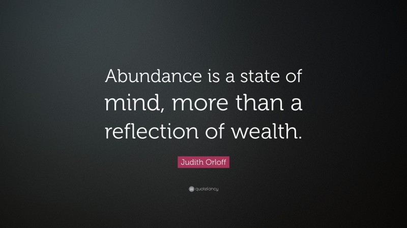 Judith Orloff Quote: “Abundance is a state of mind, more than a reflection of wealth.”