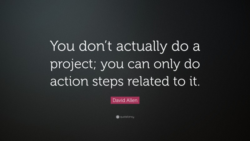 David Allen Quote: “You don’t actually do a project; you can only do action steps related to it.”