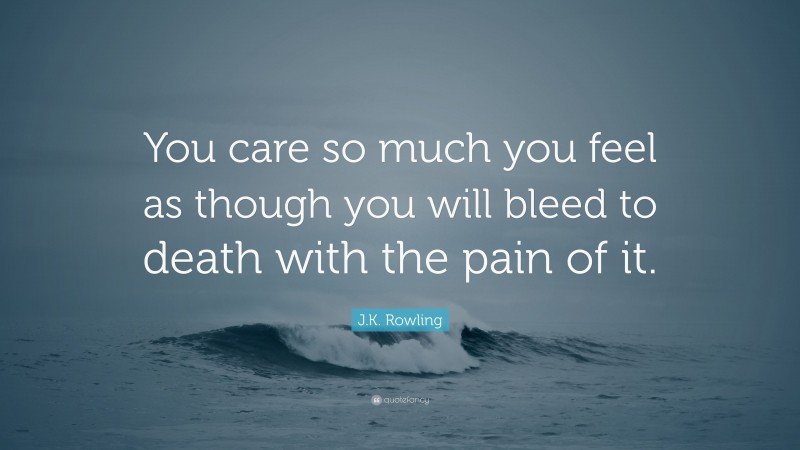 J.K. Rowling Quote: “You care so much you feel as though you will bleed to death with the pain of it.”