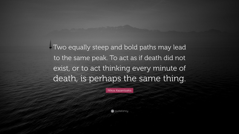 Nikos Kazantzakis Quote: “Two equally steep and bold paths may lead to the same peak. To act as if death did not exist, or to act thinking every minute of death, is perhaps the same thing.”
