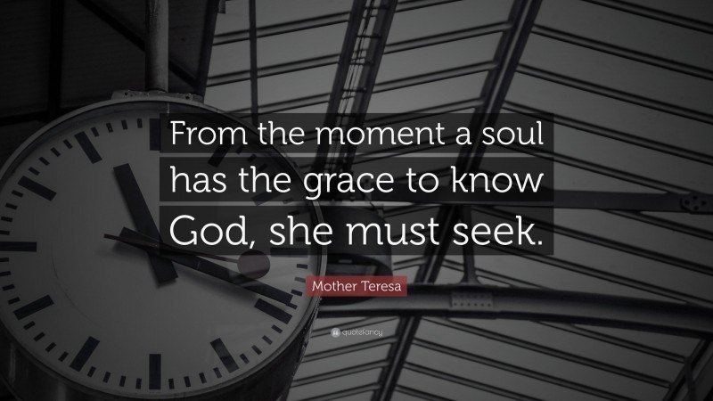 Mother Teresa Quote: “From the moment a soul has the grace to know God, she must seek.”