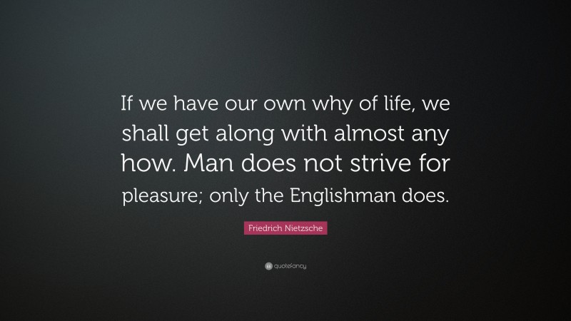 Friedrich Nietzsche Quote: “If we have our own why of life, we shall get along with almost any how. Man does not strive for pleasure; only the Englishman does.”
