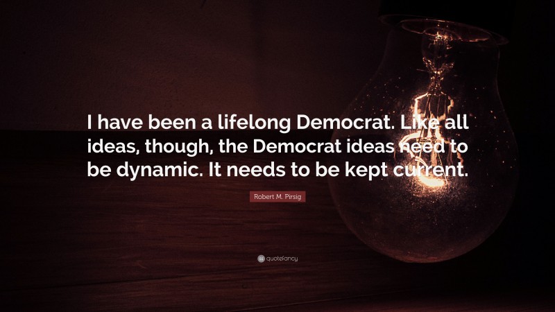 Robert M. Pirsig Quote: “I have been a lifelong Democrat. Like all ideas, though, the Democrat ideas need to be dynamic. It needs to be kept current.”