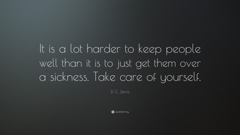D. C. Jarvis Quote: “It is a lot harder to keep people well than it is to just get them over a sickness. Take care of yourself.”