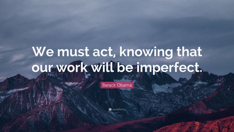 Barack Obama Quote: “We must act, knowing that our work will be imperfect.”