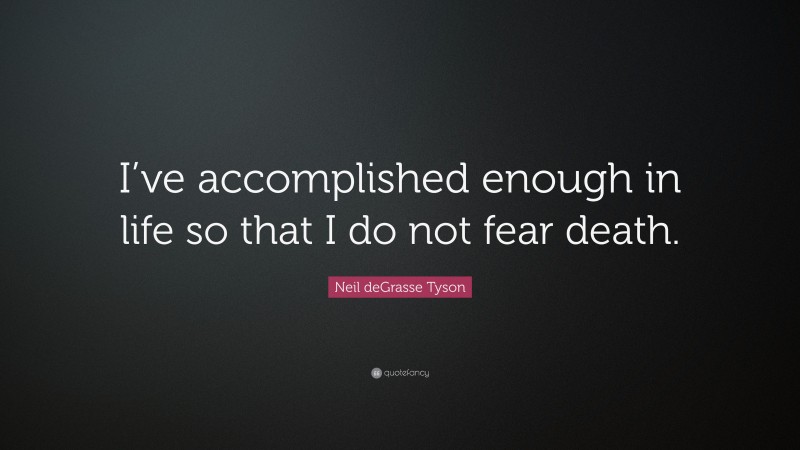 Neil deGrasse Tyson Quote: “I’ve accomplished enough in life so that I do not fear death.”