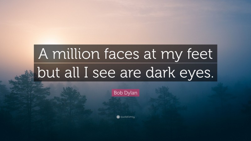 Bob Dylan Quote: “A million faces at my feet but all I see are dark eyes.”