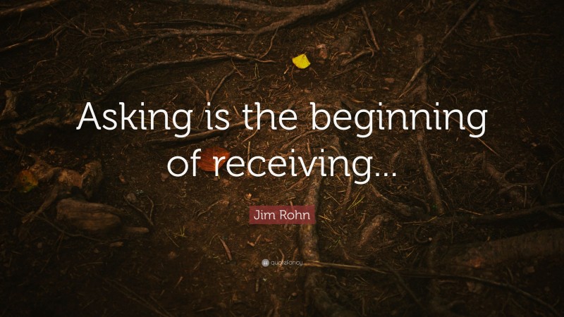 Jim Rohn Quote: “Asking is the beginning of receiving...”