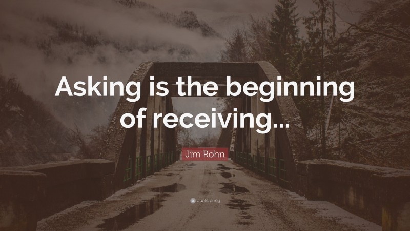 Jim Rohn Quote: “Asking is the beginning of receiving...”