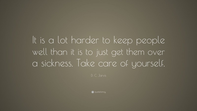 D. C. Jarvis Quote: “It is a lot harder to keep people well than it is to just get them over a sickness. Take care of yourself.”