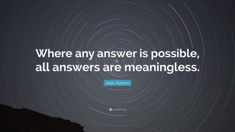 Isaac Asimov Quote: “Where any answer is possible, all answers are meaningless.”