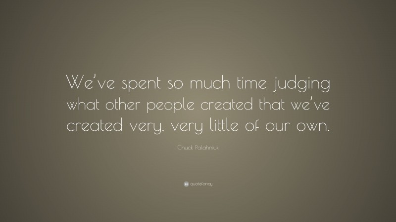 Chuck Palahniuk Quote: “We’ve spent so much time judging what other people created that we’ve created very, very little of our own.”