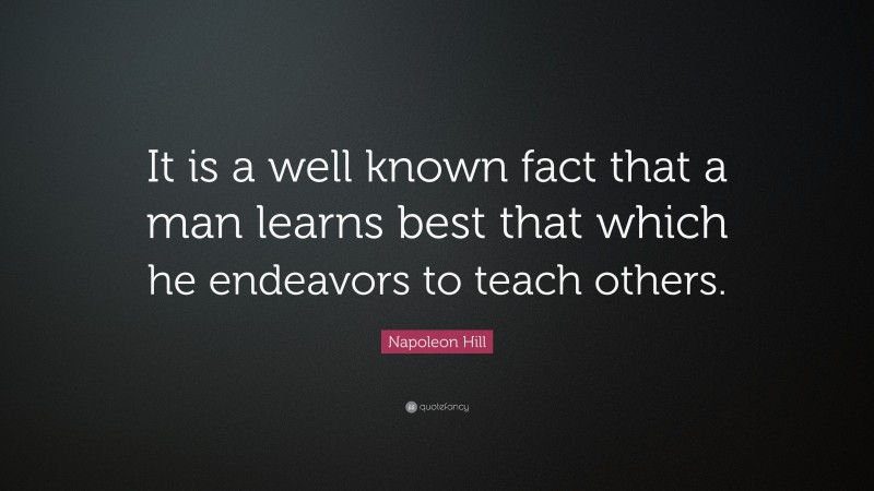 Napoleon Hill Quote: “It is a well known fact that a man learns best that which he endeavors to teach others.”