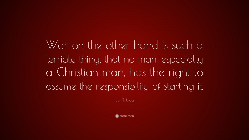 Leo Tolstoy Quote: “War on the other hand is such a terrible thing, that no man, especially a Christian man, has the right to assume the responsibility of starting it.”