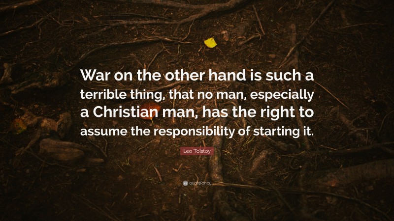 Leo Tolstoy Quote: “War on the other hand is such a terrible thing, that no man, especially a Christian man, has the right to assume the responsibility of starting it.”